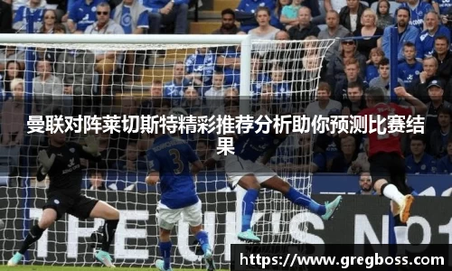 曼联对阵莱切斯特精彩推荐分析助你预测比赛结果